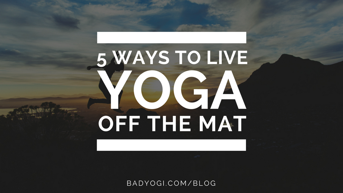 5 Ways to Live Yoga Off the Mat - Bad 